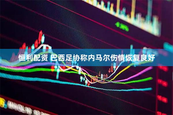 恒利配资 巴西足协称内马尔伤情恢复良好