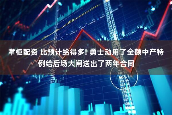掌柜配资 比预计给得多! 勇士动用了全额中产特例给后场大闸送出了两年合同
