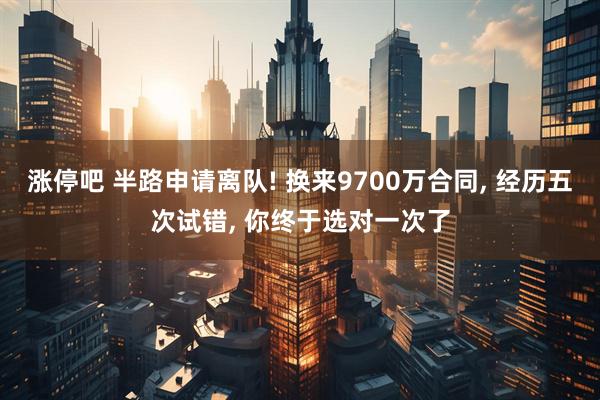 涨停吧 半路申请离队! 换来9700万合同, 经历五次试错, 你终于选对一次了