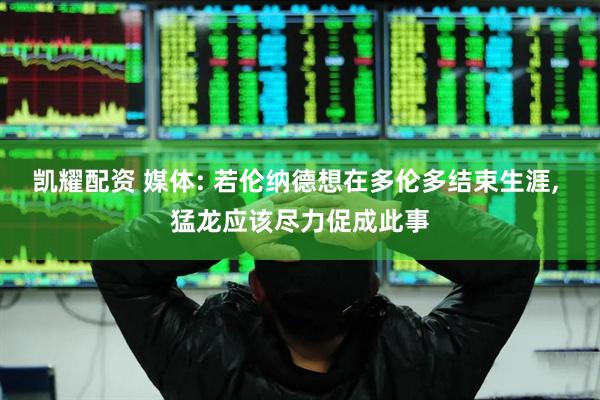 凯耀配资 媒体: 若伦纳德想在多伦多结束生涯, 猛龙应该尽力促成此事